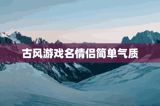 古风游戏名情侣简单气质(古风游戏名称情侣)